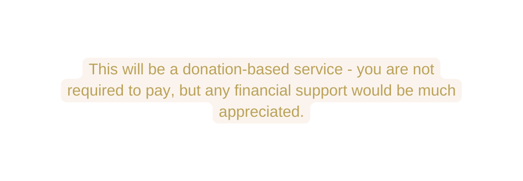This will be a donation based service you are not required to pay but any financial support would be much appreciated