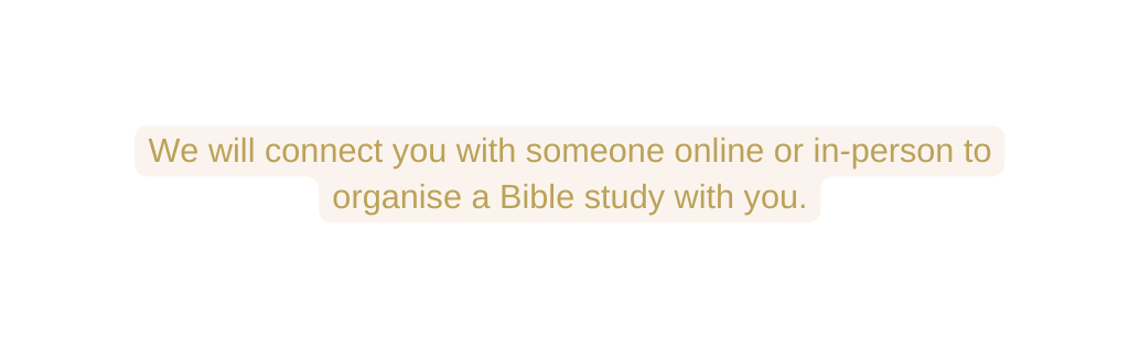 We will connect you with someone online or in person to organise a Bible study with you