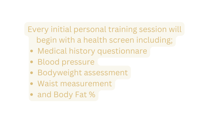 Every initial personal training session will begin with a health screen including Medical history questionnare Blood pressure Bodyweight assessment Waist measurement and Body Fat